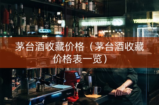 茅台酒收藏价格（茅台酒收藏价格表一览）