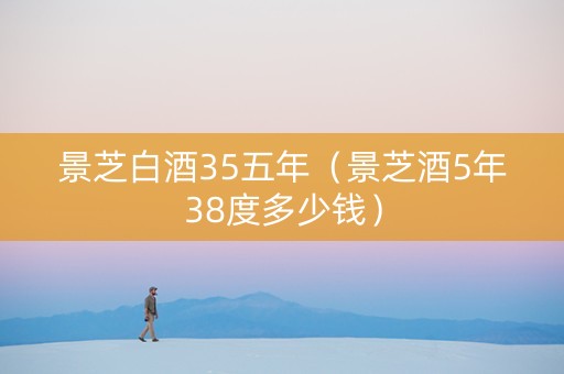 景芝白酒35五年（景芝酒5年38度多少钱）