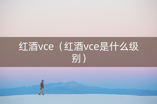 红酒vce（红酒vce是什么级别）