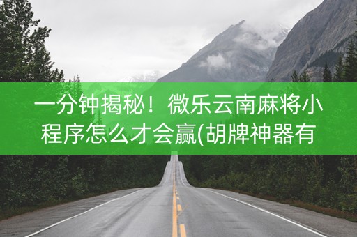 一分钟揭秘！微乐云南麻将小程序怎么才会赢(胡牌神器有猫腻吗)