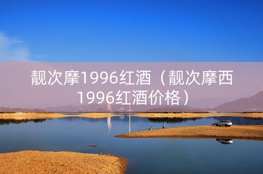 靓次摩1996红酒（靓次摩西1996红酒价格）