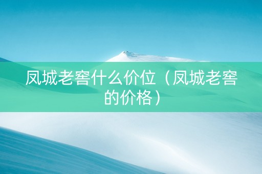 凤城老窖什么价位（凤城老窖的价格）