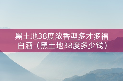 黑土地38度浓香型多才多福白酒（黑土地38度多少钱）