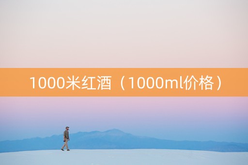 1000米红酒（1000ml价格）