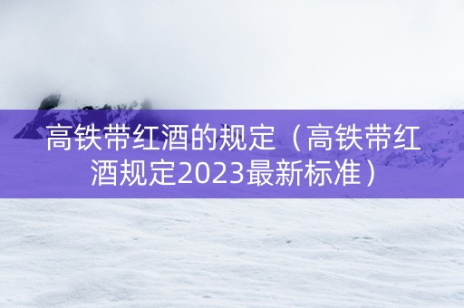 高铁带红酒的规定（高铁带红酒规定2023最新标准）