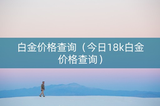 白金价格查询（今日18k白金价格查询）