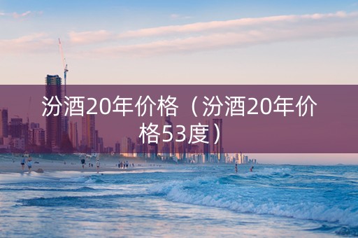 汾酒20年价格（汾酒20年价格53度）