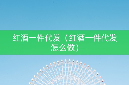 红酒一件代发（红酒一件代发怎么做）