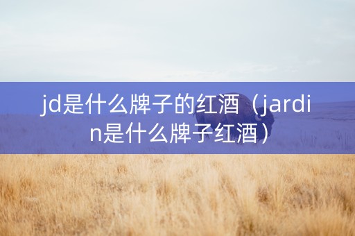 jd是什么牌子的红酒（jardin是什么牌子红酒）