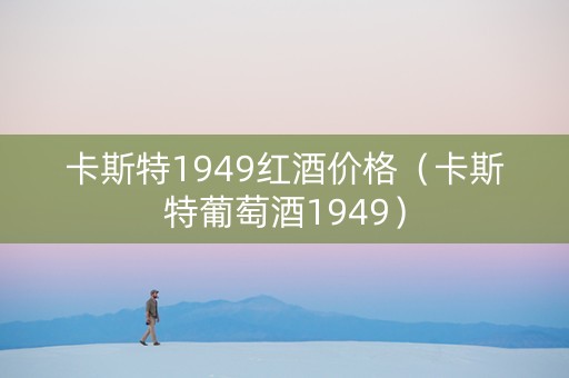 卡斯特1949红酒价格（卡斯特葡萄酒1949）