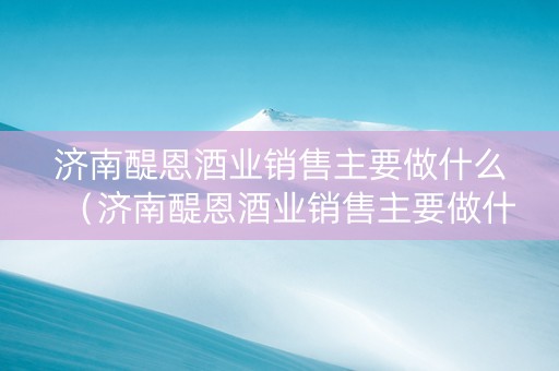 济南醍恩酒业销售主要做什么（济南醍恩酒业销售主要做什么的）