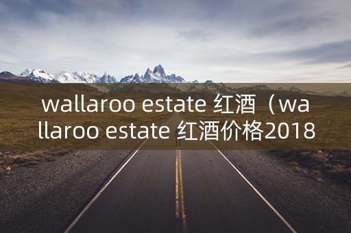 wallaroo estate 红酒（wallaroo estate 红酒价格2018）