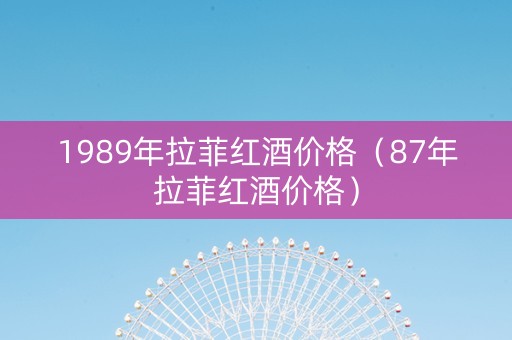 1989年拉菲红酒价格（87年拉菲红酒价格）