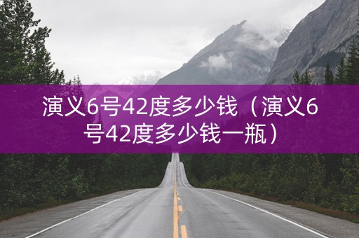 演义6号42度多少钱（演义6号42度多少钱一瓶）