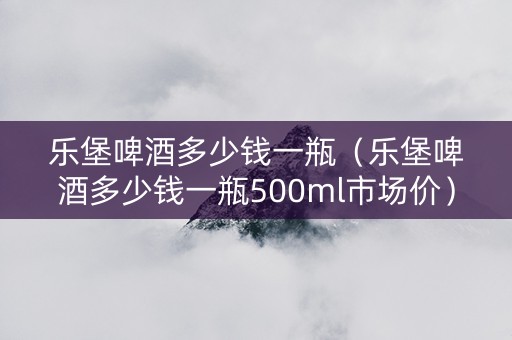 乐堡啤酒多少钱一瓶（乐堡啤酒多少钱一瓶500ml市场价）