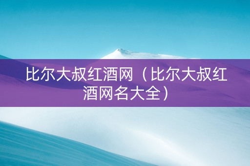 比尔大叔红酒网（比尔大叔红酒网名大全）