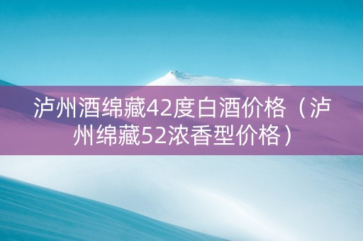 泸州酒绵藏42度白酒价格（泸州绵藏52浓香型价格）