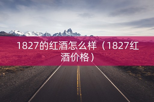 1827的红酒怎么样（1827红酒价格）