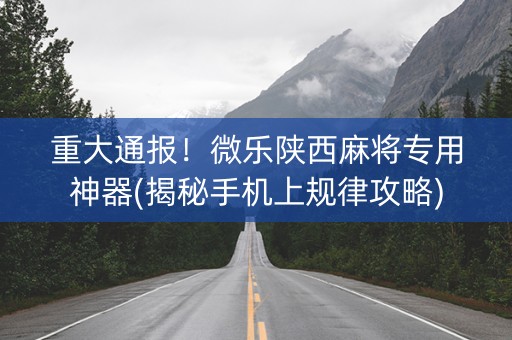 重大通报！微乐陕西麻将专用神器(揭秘手机上规律攻略)