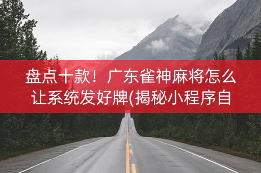 盘点十款！广东雀神麻将怎么让系统发好牌(揭秘小程序自建房怎么赢)