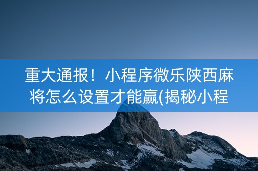 重大通报！小程序微乐陕西麻将怎么设置才能赢(揭秘小程序提高胜率)