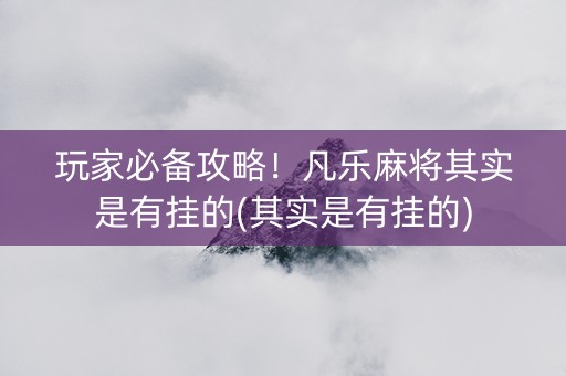 玩家必备攻略！凡乐麻将其实是有挂的(其实是有挂的)