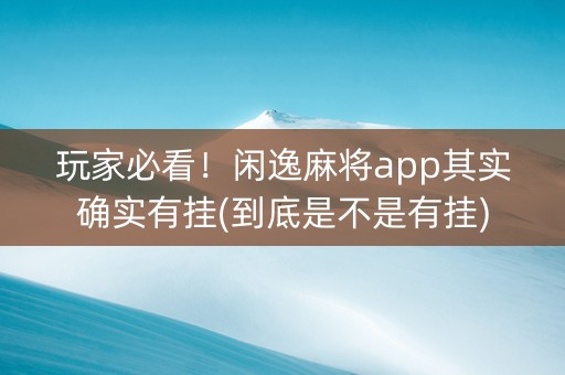 玩家必看！闲逸麻将app其实确实有挂(到底是不是有挂)