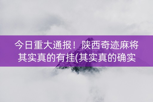 今日重大通报！陕西奇迹麻将其实真的有挂(其实真的确实有挂)