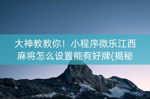 大神教教你！小程序微乐江西麻将怎么设置能有好牌(揭秘手机上助赢软件)