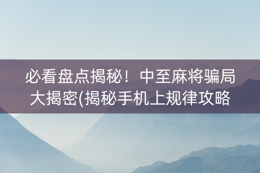 必看盘点揭秘！中至麻将骗局大揭密(揭秘手机上规律攻略)