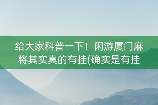 给大家科普一下！闲游厦门麻将其实真的有挂(确实是有挂)