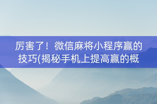 厉害了！微信麻将小程序赢的技巧(揭秘手机上提高赢的概率)