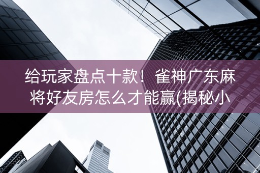 给玩家盘点十款！雀神广东麻将好友房怎么才能赢(揭秘小程序辅牌器)