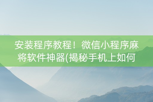 安装程序教程！微信小程序麻将软件神器(揭秘手机上如何让牌变好)