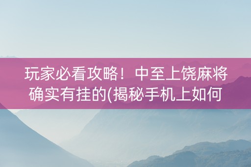 玩家必看攻略！中至上饶麻将确实有挂的(揭秘手机上如何让牌变好)