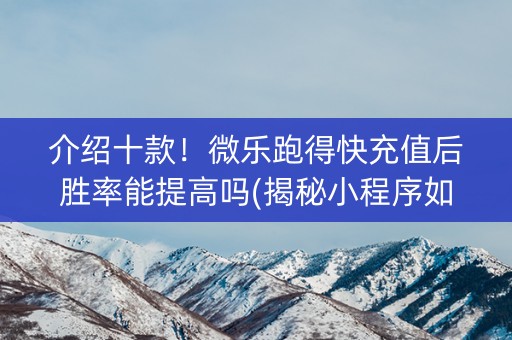 介绍十款！微乐跑得快充值后胜率能提高吗(揭秘小程序如何让牌变好)