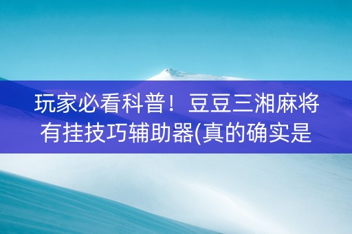 玩家必看科普！豆豆三湘麻将有挂技巧辅助器(真的确实是有挂)