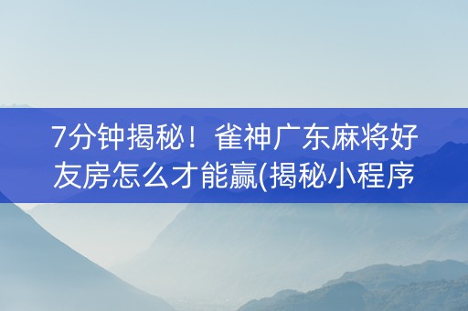 7分钟揭秘！雀神广东麻将好友房怎么才能赢(揭秘小程序赢的秘诀)