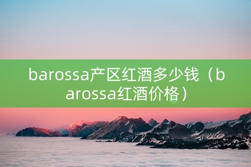 barossa产区红酒多少钱（barossa红酒价格）