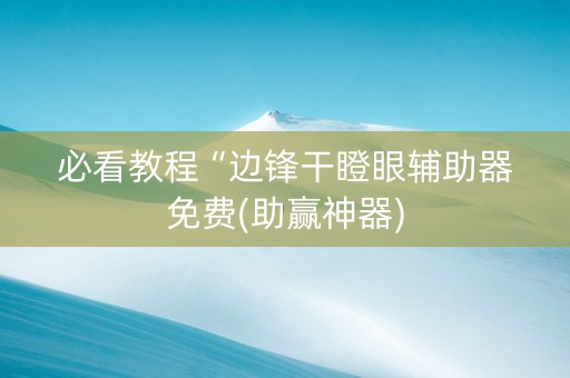 必看教程“边锋干瞪眼辅助器免费(助赢神器)