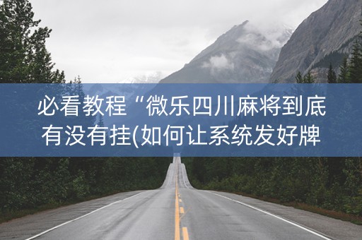 必看教程“微乐四川麻将到底有没有挂(如何让系统发好牌)