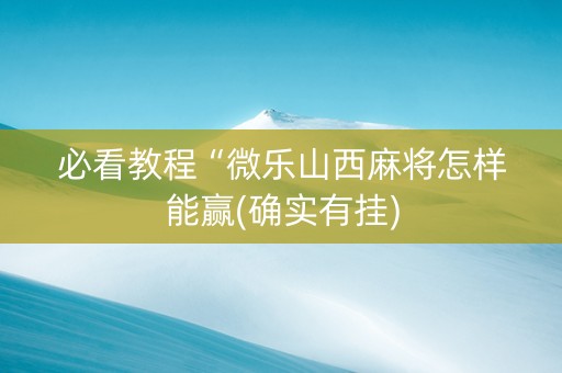 必看教程“微乐山西麻将怎样能赢(确实有挂)