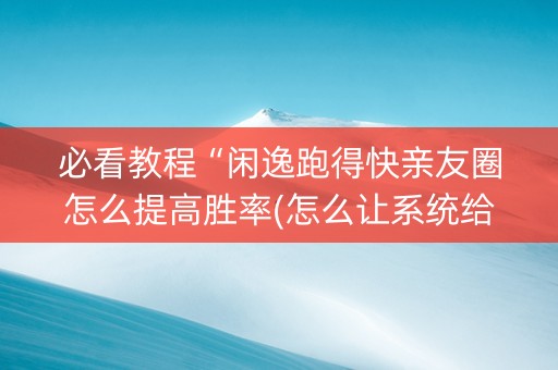 必看教程“闲逸跑得快亲友圈怎么提高胜率(怎么让系统给发好牌)