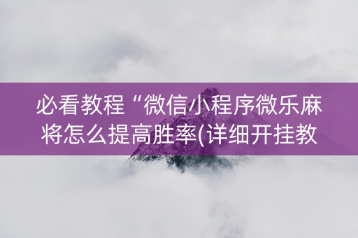 必看教程“微信小程序微乐麻将怎么提高胜率(详细开挂教程)