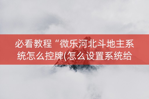 必看教程“微乐河北斗地主系统怎么控牌(怎么设置系统给你好牌)