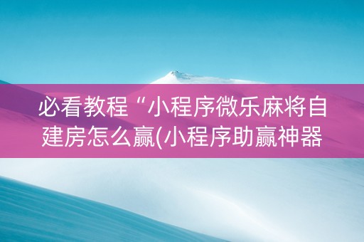 必看教程“小程序微乐麻将自建房怎么赢(小程序助赢神器)