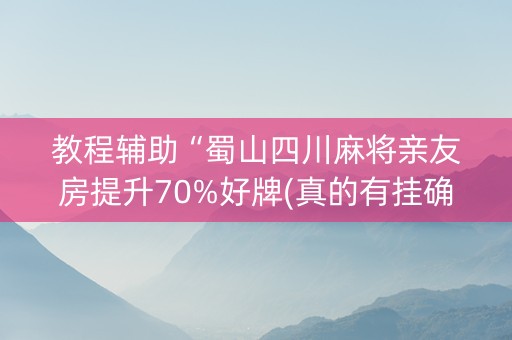 教程辅助“蜀山四川麻将亲友房提升70%好牌(真的有挂确实有挂)