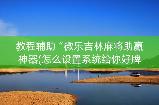 教程辅助“微乐吉林麻将助赢神器(怎么设置系统给你好牌)