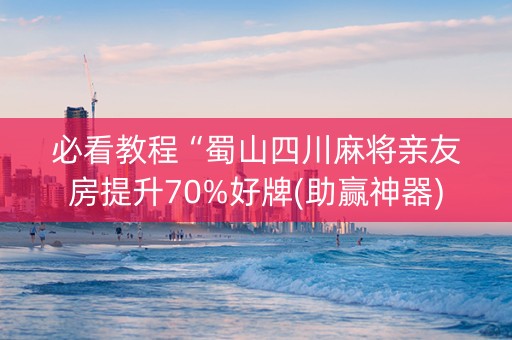 必看教程“蜀山四川麻将亲友房提升70%好牌(助赢神器)