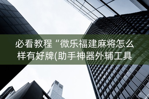 必看教程“微乐福建麻将怎么样有好牌(助手神器外辅工具)